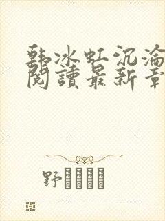 韩冰虹沉沦全文阅读最新章节更新时