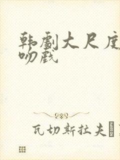 韩剧大尺度床戏吻戏