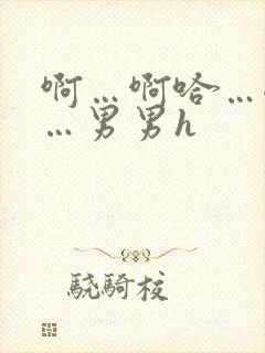 啊…啊哈…嗯啊…男男h