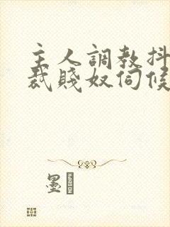 主人调教抖m总裁贱奴伺候主人h