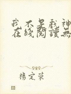 我不是戏神小说在线阅读无弹窗