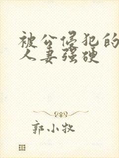 被公侵犯的漂亮人妻强硬