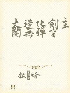 大造化剑主笔趣阁无弹窗