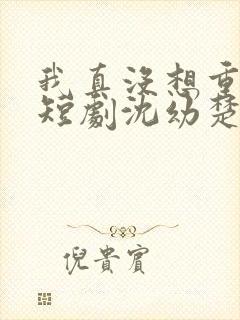 我真没想重生啊短剧沈幼楚
