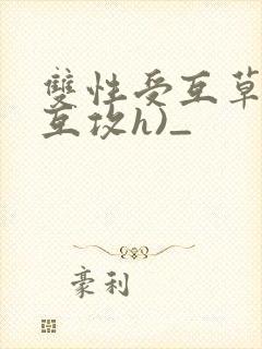 双性受互草记(互攻h)_