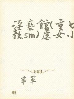 淫亵馆(重口调教sm)虐女小说