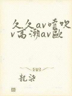 久久av喷吹av高潮av欧封面