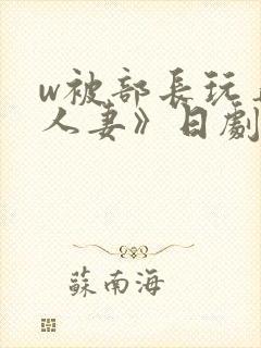 w被部长玩弄的人妻》日剧