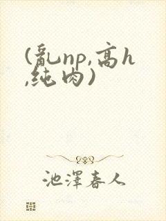 (乱np,高h,纯肉)