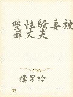双性骚妻被绿帽癖丈夫