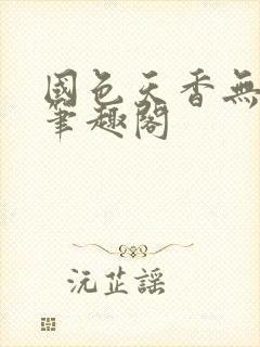 国色天香无删节笔趣阁