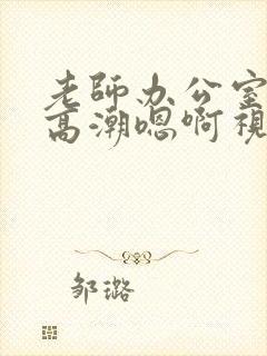 老师办公室揉弄高潮嗯啊视频