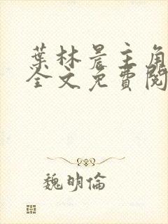 叶林晨主角小说全文免费阅读最新章节封面