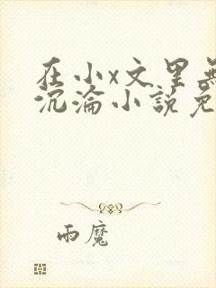 在小x文里无限沉沦小说免费阅读