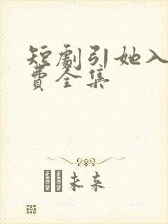 短剧引她入室免费全集