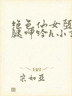 绝色仙女堕落玉腿呻吟h小说