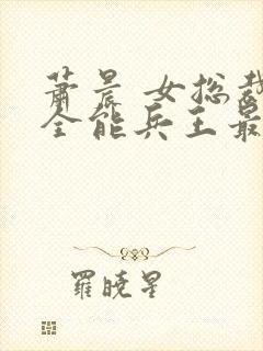萧晨 女总裁的全能兵王最新更新 苏晴