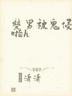 双男被鬼侵犯啪啪h