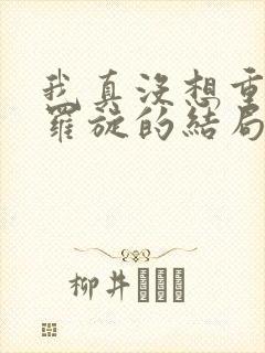我真没想重生啊罗旋的结局