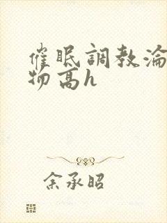 催眠调教沦为玩物高h