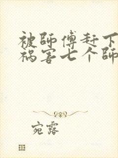 被师傅赶下山去祸害七个师姐