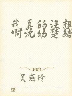 我真的没想重生啊沈幼楚结局