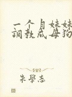 一个月妹妹被我调教成母狗