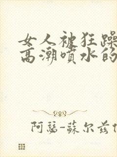 女人被狂躁c到高潮喷水的原因