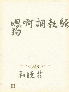 嗯啊调教骚货母狗