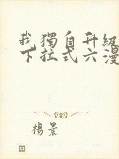 我独自升级漫画下拉式六漫画网站