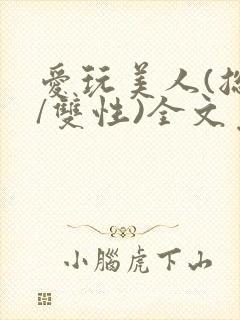 爱玩美人(总攻/双性)全文免费阅读