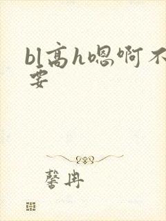 bl高h嗯啊不要