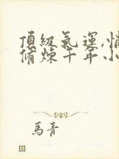 顶级气运,悄悄修炼千年小说免费阅读完整版