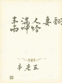 丰满人妻翻云覆雨呻吟