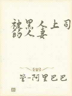 被黑人上司中出的人妻