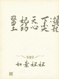 医妃天下:摄政王的心尖宠