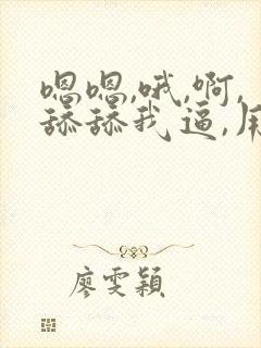 嗯嗯,哦,啊,舔舔我逼,用力点