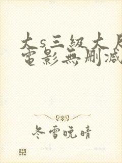 大s三级大尺度电影无删减
