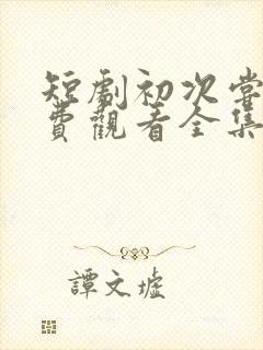 短剧初次尝鲜免费观看全集在线