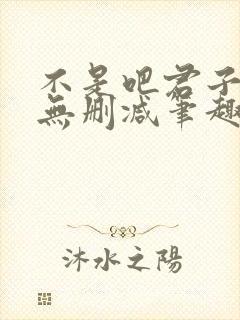不是吧君子也防无删减笔趣阁免费