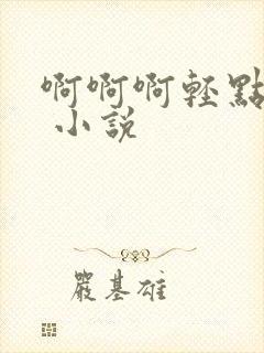 啊啊啊轻点嗯h 小说
