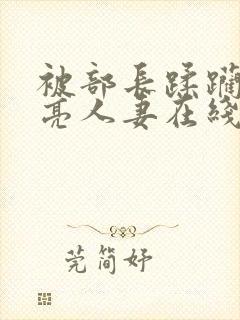 被部长蹂躏的漂亮人妻在线观看