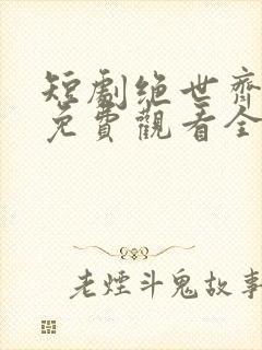 短剧绝世齐等闲免费观看全集高清