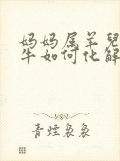妈妈属羊儿子属牛如何化解