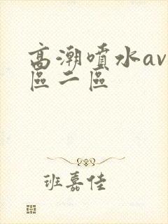 高潮喷水av一区二区