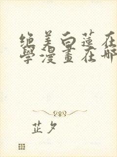 绝美白莲在线教学漫画在哪看