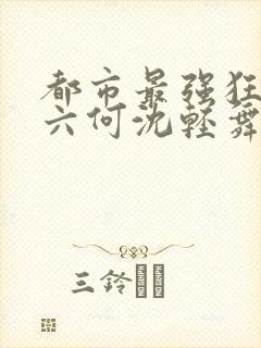 都市最强狂兵陈六何沈轻舞
