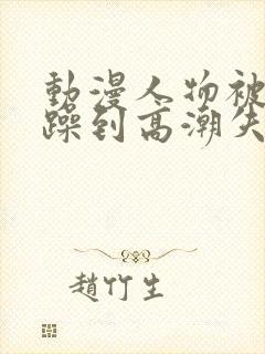 动漫人物被狂c躁到高潮失禁视频