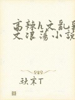高辣h文乱乳h文浪荡小说苏卿