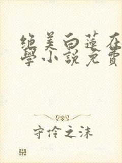绝美白莲在线教学小说免费阅读完整版